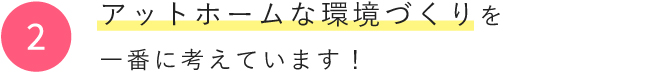 アットホームな環境づくりを一番に考えています！