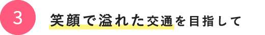 3.笑顔で溢れた交通を目指して